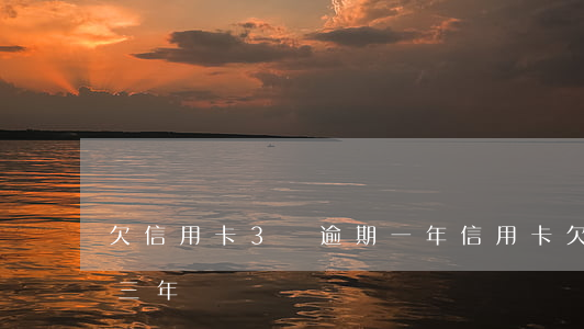 欠信用卡3萬逾期一年(信用卡欠一萬多逾期三年)