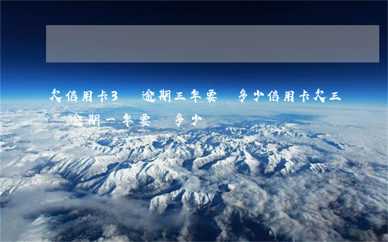 欠信用卡3萬逾期三年要還多少（信用卡欠三萬逾期一年要還多少錢）