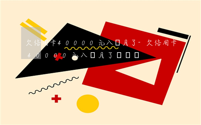 欠信用卡40000元八個月了-欠信用卡40000元八個月了還沒還