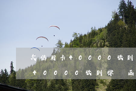 欠信用卡40000收到律師函-欠信用卡40000收到律師函怎么辦