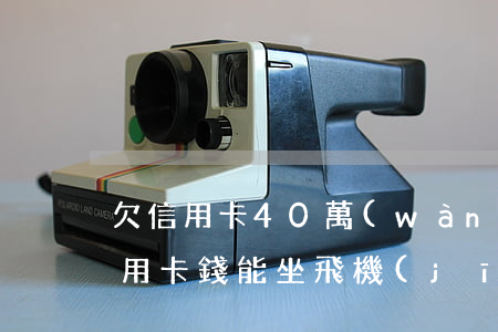 欠信用卡40萬(wàn)可以坐高鐵(欠信用卡錢能坐飛機(jī)嗎?)