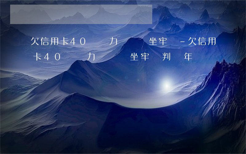 欠信用卡40萬無力償還會坐牢嗎-欠信用卡40萬無力償還會坐牢嗎判幾年