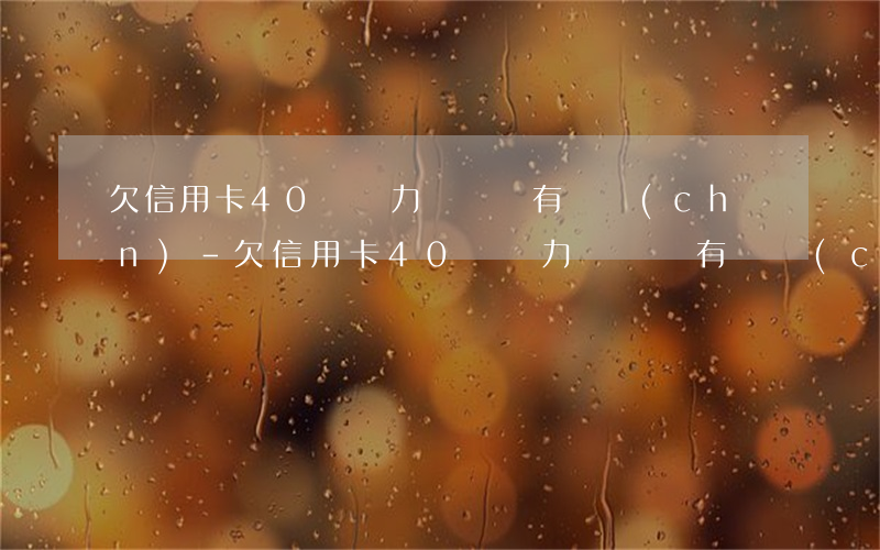 欠信用卡40萬無力償還沒有資產(chǎn)-欠信用卡40萬無力償還沒有資產(chǎn)怎么辦