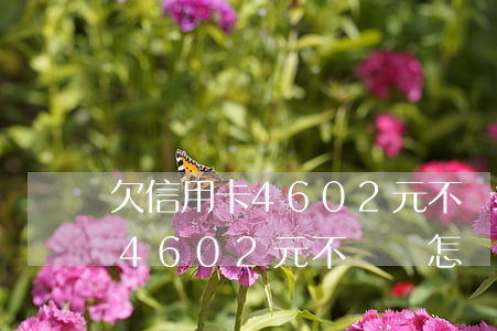 欠信用卡4602元不還會怎樣-欠信用卡4602元不還會怎樣處理