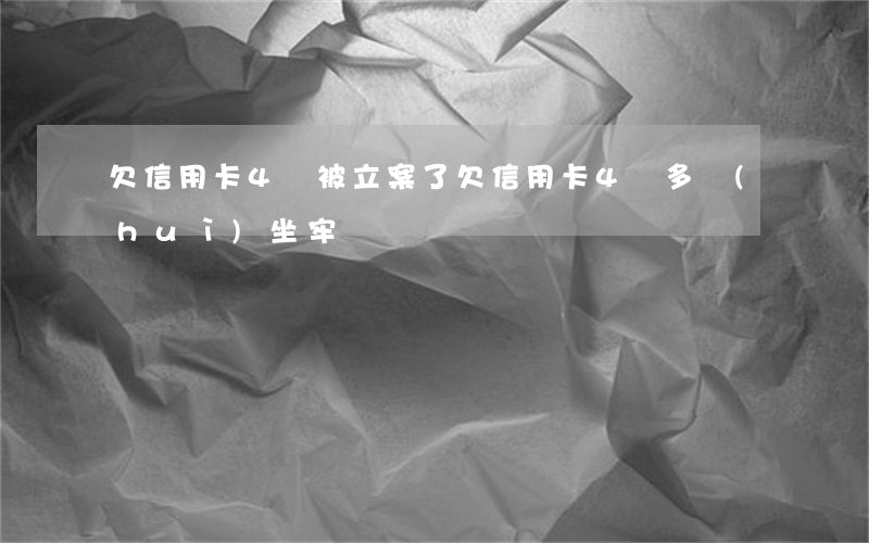 欠信用卡4萬被立案了(欠信用卡4萬多會(huì)坐牢嗎)