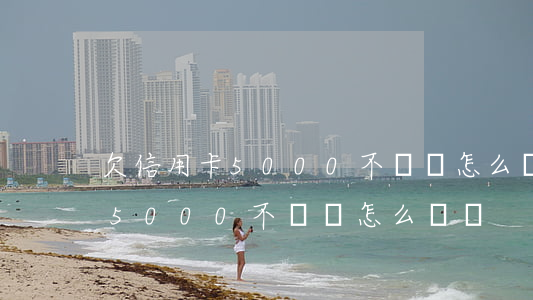 欠信用卡5000不還會怎么樣-欠信用卡5000不還會怎么樣嗎
