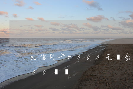 欠信用卡5000元會坐牢嗎（欠信用卡5000沒還）