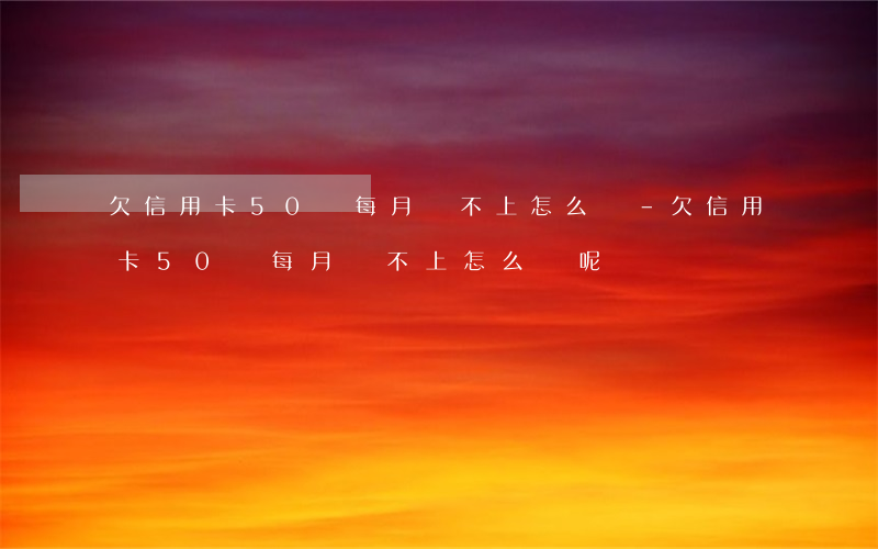欠信用卡50萬每月還不上怎么辦-欠信用卡50萬每月還不上怎么辦呢