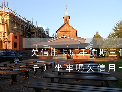 欠信用卡5千逾期三個(gè)月會(huì)坐牢嗎(欠信用卡5千逾期三個(gè)月會(huì)坐牢嗎)