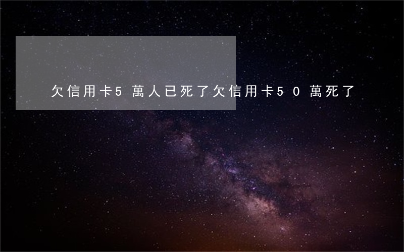 欠信用卡5萬人已死了(欠信用卡50萬死了)