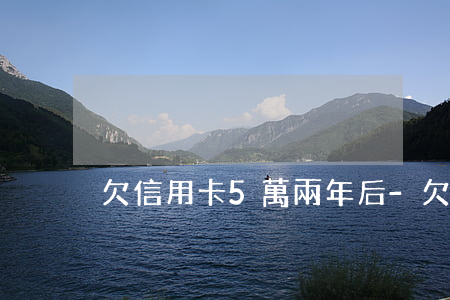 欠信用卡5萬兩年后-欠信用卡5萬兩年后
