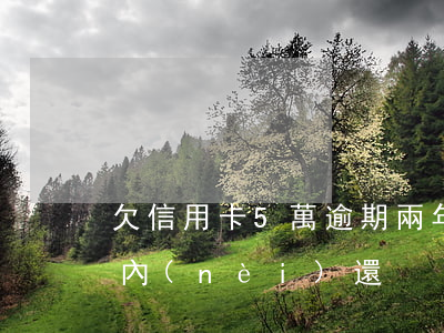 欠信用卡5萬逾期兩年了（信用卡逾期五年之內(nèi)還）