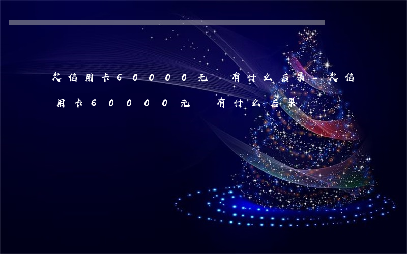 欠信用卡60000元會有什么后果-欠信用卡60000元會有什么后果嗎
