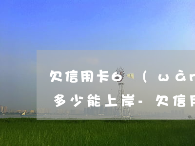 欠信用卡6萬(wàn)每個(gè)月還多少能上岸-欠信用卡6萬(wàn)每個(gè)月還多少能上岸呢