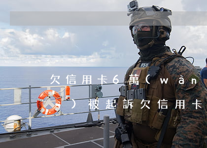 欠信用卡6萬(wàn)逾期多久會(huì)被起訴(欠信用卡8000多逾期半年會(huì)被起訴嗎)