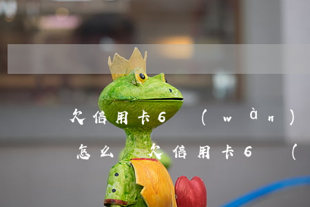 欠信用卡6萬(wàn)逾期會(huì)怎么樣(欠信用卡6萬(wàn)逾期一年了)