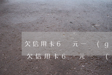 欠信用卡6萬元一個(gè)月多少利息-欠信用卡6萬元一個(gè)月多少利息啊
