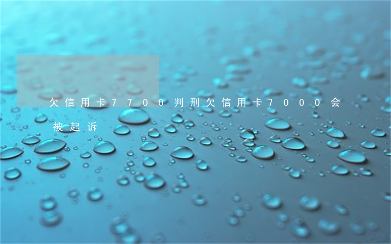 欠信用卡7700判刑(欠信用卡7000会被起诉)