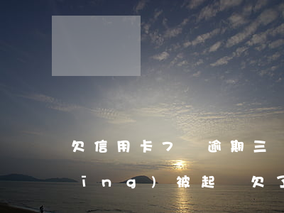 欠信用卡7萬逾期三個(gè)月 已經(jīng)被起訴（欠了7萬信用卡沒逾期）