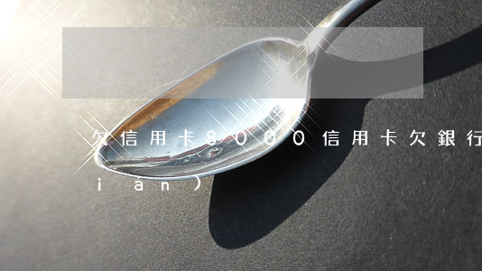 欠信用卡8000（信用卡欠銀行8分錢(qián)）