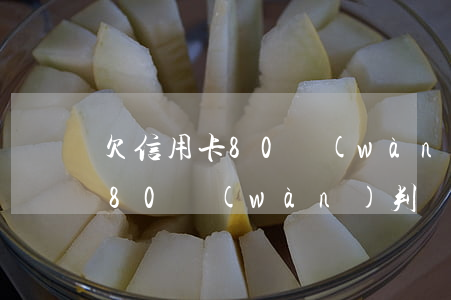 欠信用卡80萬(wàn)判幾年(欠信用卡80萬(wàn)判幾年)
