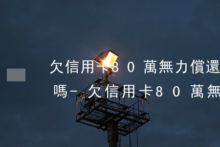 欠信用卡80萬無力償還會(huì)坐牢嗎-欠信用卡80萬無力償還會(huì)坐牢嗎判幾年