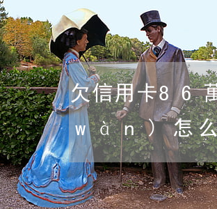 欠信用卡86萬(wàn)(欠信用卡八萬(wàn)怎么翻身)