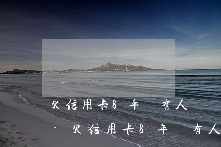 欠信用卡8年沒有人還會(huì)怎么樣-欠信用卡8年沒有人還會(huì)怎么樣呢