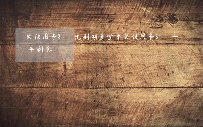 欠信用卡8萬元刑期多少年（欠信用卡8萬一年利息）