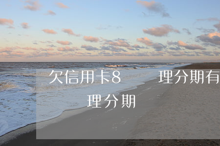 欠信用卡8萬辦理分期有影響嗎（欠信用卡8萬辦理分期）
