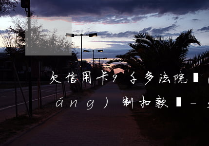 欠信用卡9千多法院會(huì)強(qiáng)制扣款嗎-欠信用卡9千多法院會(huì)強(qiáng)制扣款嗎怎么辦