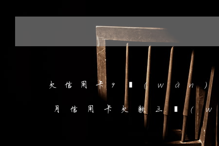 欠信用卡9萬(wàn)逾期3個(gè)月(信用卡欠款三萬(wàn)逾期四個(gè)月)