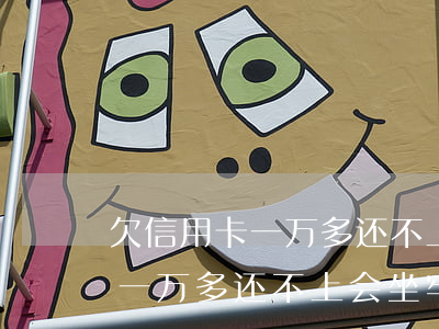 欠信用卡一万多还不上会坐牢吗-欠信用卡一万多还不上会坐牢吗知乎