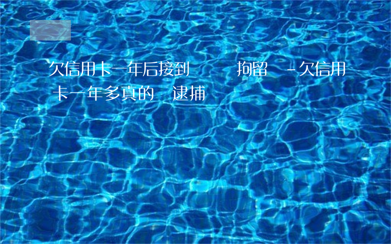 欠信用卡一年后接到電話會拘留嗎-欠信用卡一年多真的會逮捕嗎