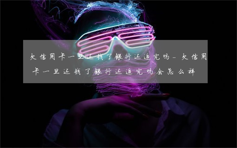 欠信用卡一旦还钱了银行还追究吗-欠信用卡一旦还钱了银行还追究吗会怎么样