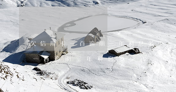 欠信用卡一百逾期三年利息多少-欠信用卡一百逾期三年利息多少钱