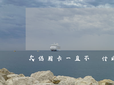 欠信用卡一直不還什么后果（欠信用卡天天煩）