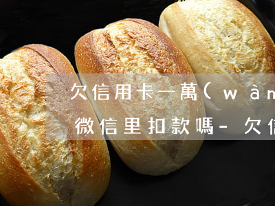 欠信用卡一萬(wàn)多會(huì)在微信里扣款嗎-欠信用卡一萬(wàn)多會(huì)在微信里扣款嗎安全嗎