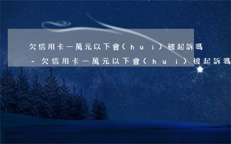 欠信用卡一萬元以下會(huì)被起訴嗎-欠信用卡一萬元以下會(huì)被起訴嗎知乎
