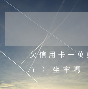 欠信用卡一萬整 欠信用卡一萬塊錢會(huì)坐牢嗎
