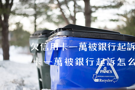 欠信用卡一萬被銀行起訴怎么辦呢-欠信用卡一萬被銀行起訴怎么辦呢怎么處理