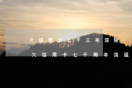 欠信用卡七千三年沒發(fā)利息多少-欠信用卡七千兩年沒還怎么辦