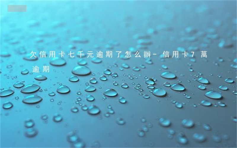 欠信用卡七千元逾期了怎么辦-信用卡7萬逾期