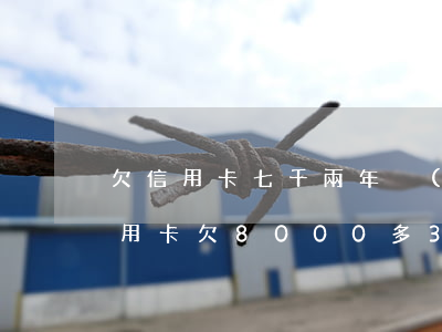 欠信用卡七千兩年沒(méi)還怎么辦(信用卡欠8000多3年沒(méi)還)