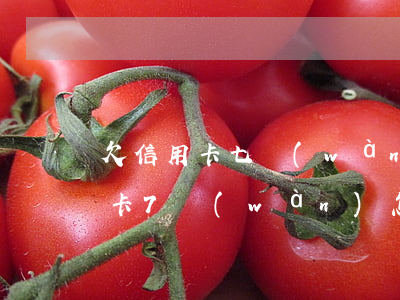 欠信用卡七萬(wàn)什么概念-欠信用卡7萬(wàn)怎么還合理