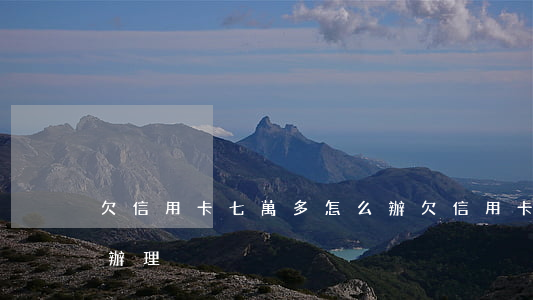 欠信用卡七萬多怎么辦(欠信用卡七萬多怎么辦理)