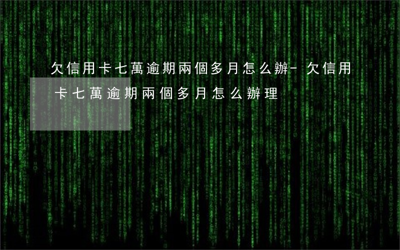 欠信用卡七萬逾期兩個多月怎么辦-欠信用卡七萬逾期兩個多月怎么辦理