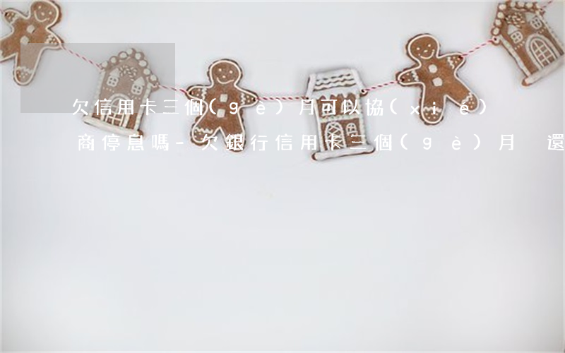 欠信用卡三個(gè)月可以協(xié)商停息嗎-欠銀行信用卡三個(gè)月沒還錢可以協(xié)商嗎