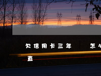欠信用卡三年沒還怎么辦(信用卡欠款3年一直沒還)