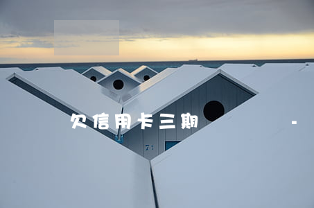 欠信用卡三期賬單沒還-三期賬單兩期拖欠